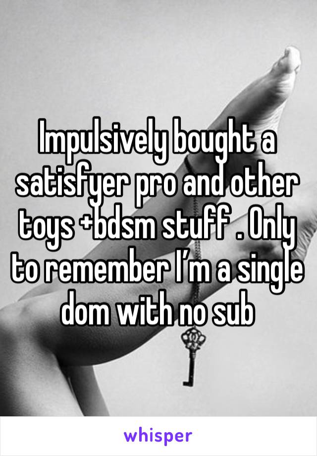 Impulsively bought a satisfyer pro and other toys +bdsm stuff . Only to remember I’m a single dom with no sub 