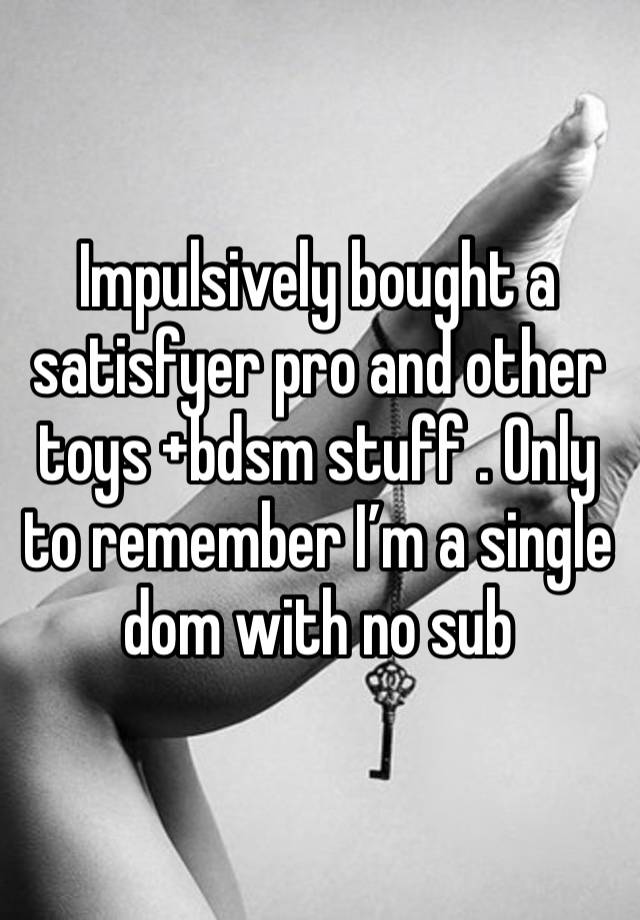 Impulsively bought a satisfyer pro and other toys +bdsm stuff . Only to remember I’m a single dom with no sub 