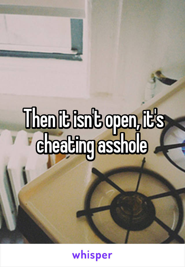 Then it isn't open, it's cheating asshole 