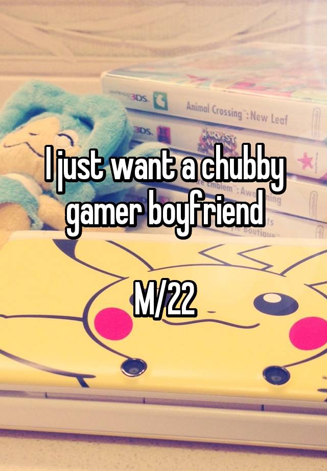 I just want a chubby gamer boyfriend

M/22