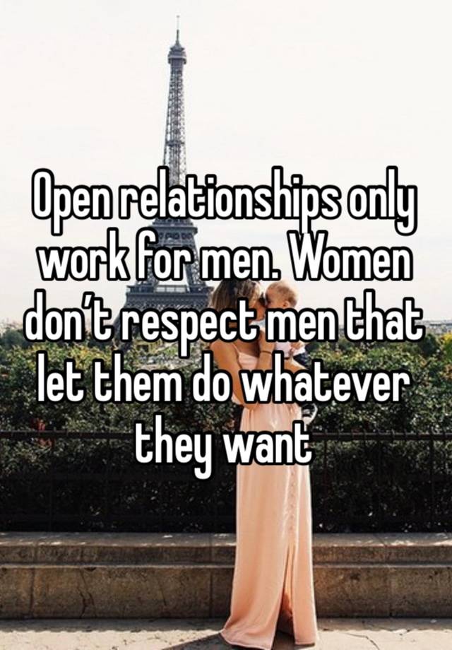 Open relationships only work for men. Women don’t respect men that let them do whatever they want