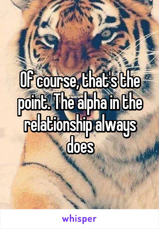 Of course, that's the point. The alpha in the relationship always does