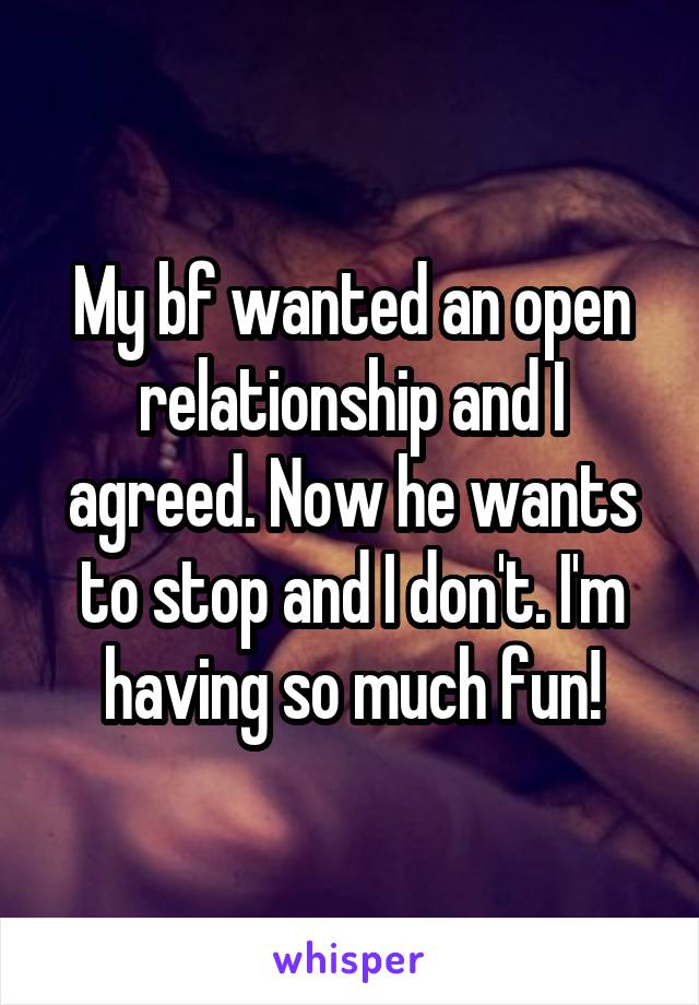 My bf wanted an open relationship and I agreed. Now he wants to stop and I don't. I'm having so much fun!