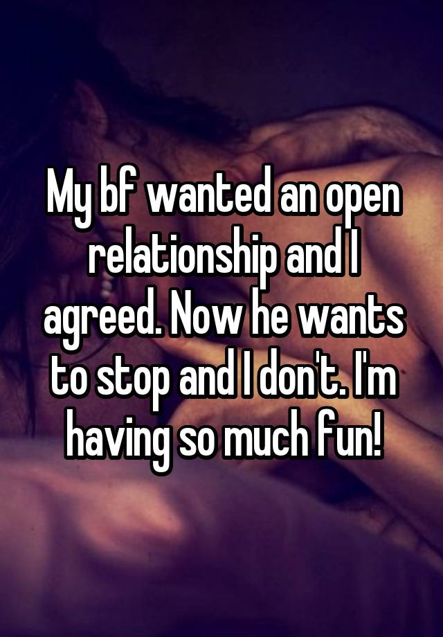 My bf wanted an open relationship and I agreed. Now he wants to stop and I don't. I'm having so much fun!
