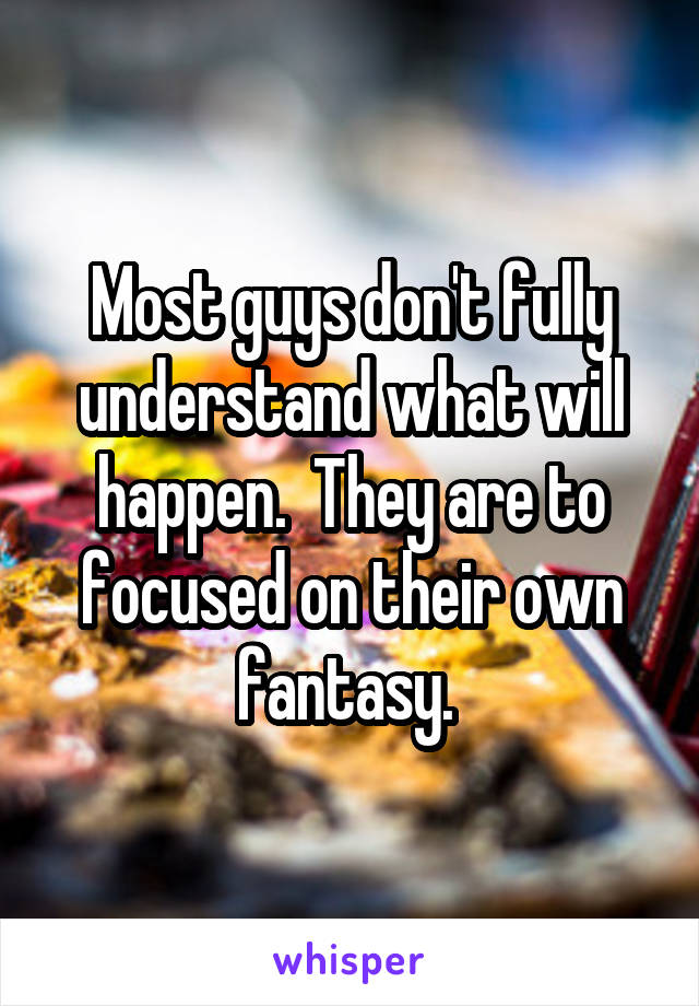 Most guys don't fully understand what will happen.  They are to focused on their own fantasy. 
