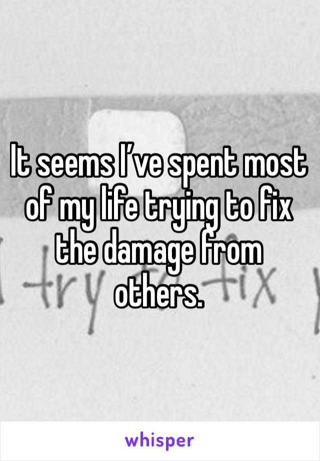 It seems I’ve spent most of my life trying to fix the damage from others.