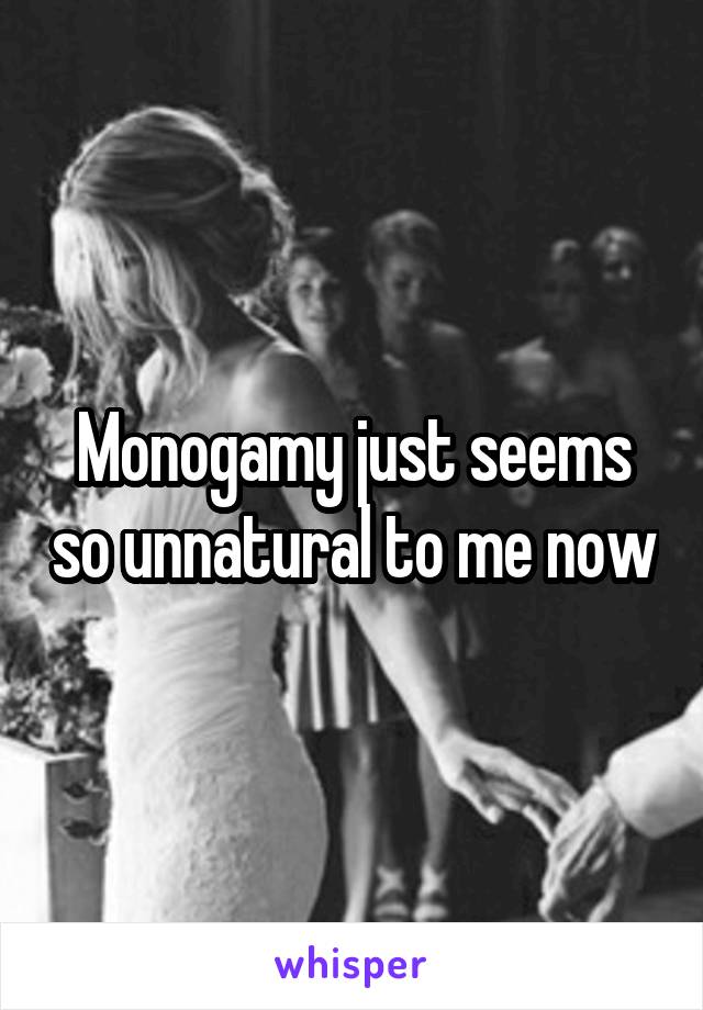 Monogamy just seems so unnatural to me now