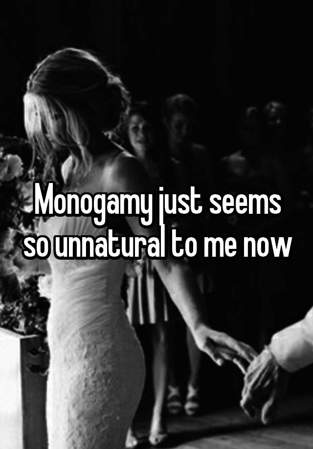 Monogamy just seems so unnatural to me now