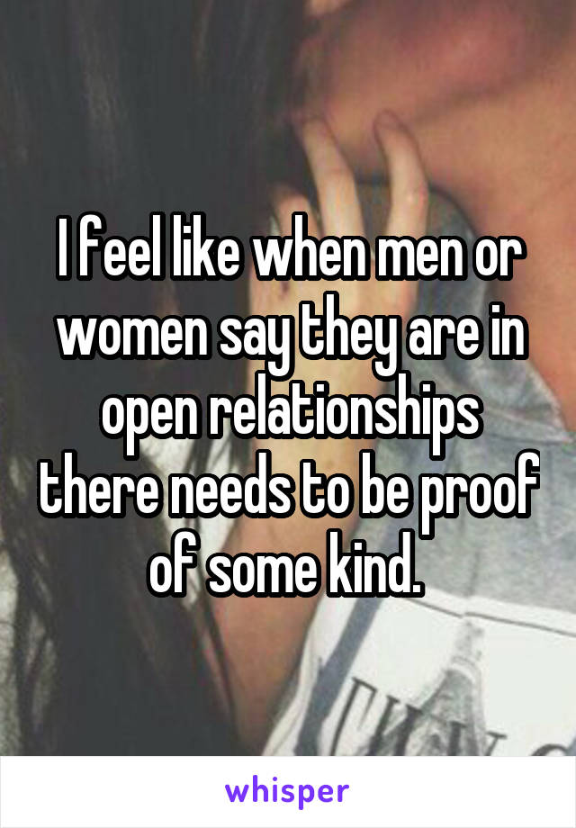 I feel like when men or women say they are in open relationships there needs to be proof of some kind. 