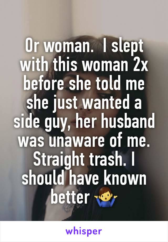 Or woman.  I slept with this woman 2x before she told me she just wanted a side guy, her husband was unaware of me.  Straight trash. I should have known better 🤷‍♂️