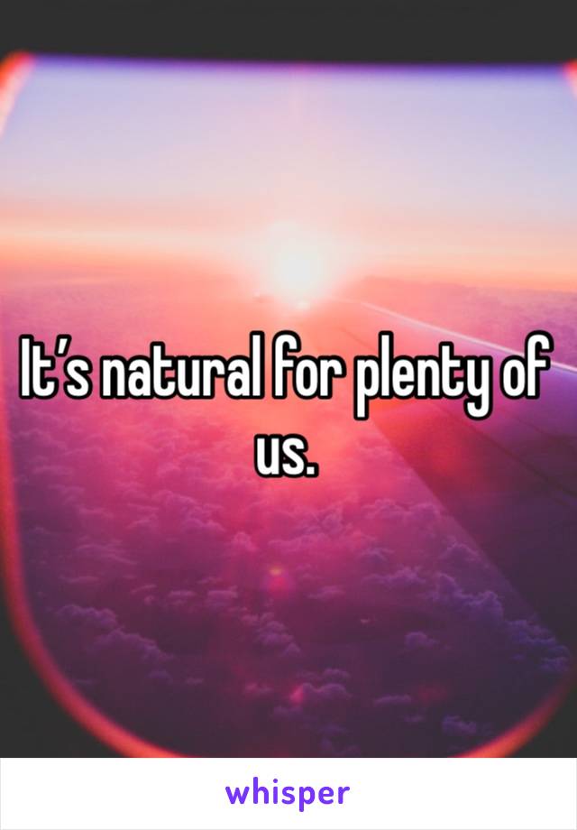 It’s natural for plenty of us. 