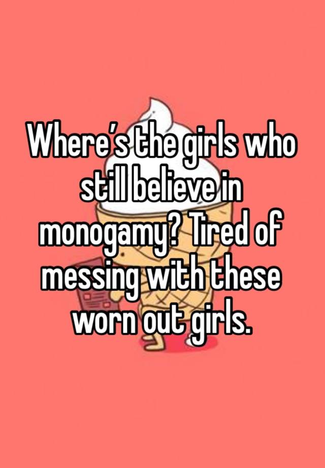 Where’s the girls who still believe in monogamy? Tired of messing with these worn out girls.