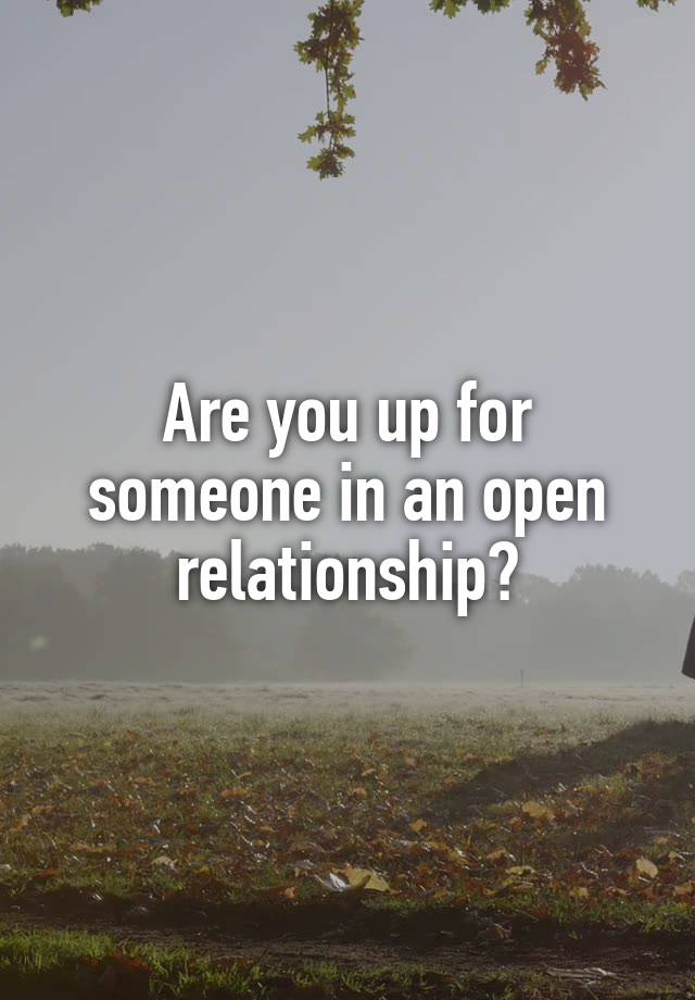 Are you up for someone in an open relationship?