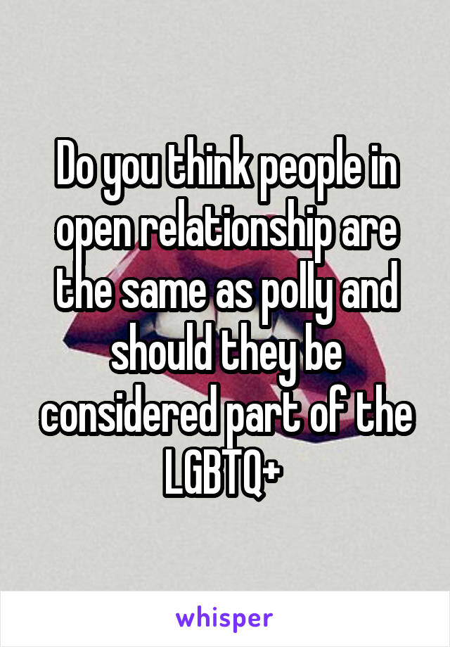 Do you think people in open relationship are the same as polly and should they be considered part of the LGBTQ+ 