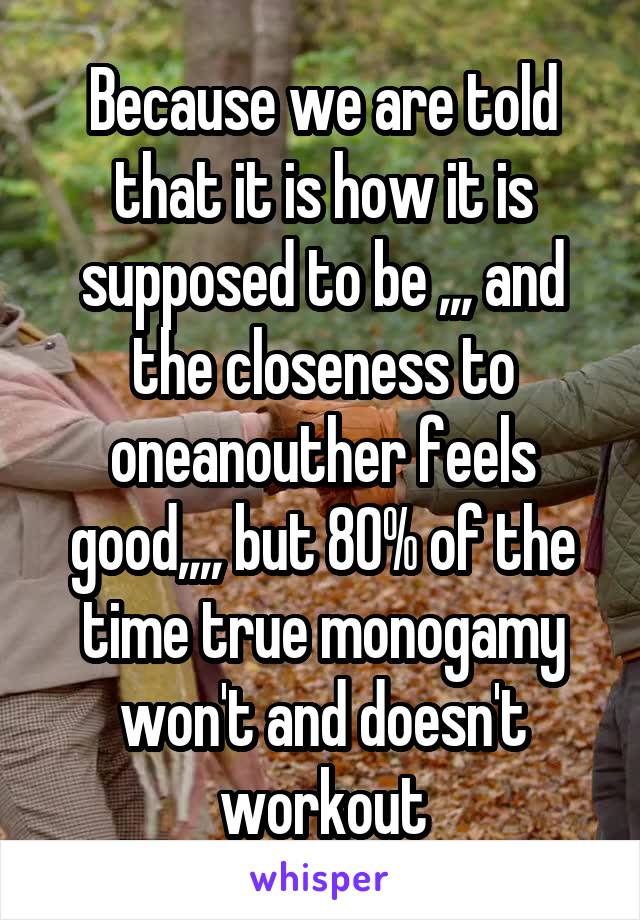 Because we are told that it is how it is supposed to be ,,, and the closeness to oneanouther feels good,,,, but 80% of the time true monogamy won't and doesn't workout