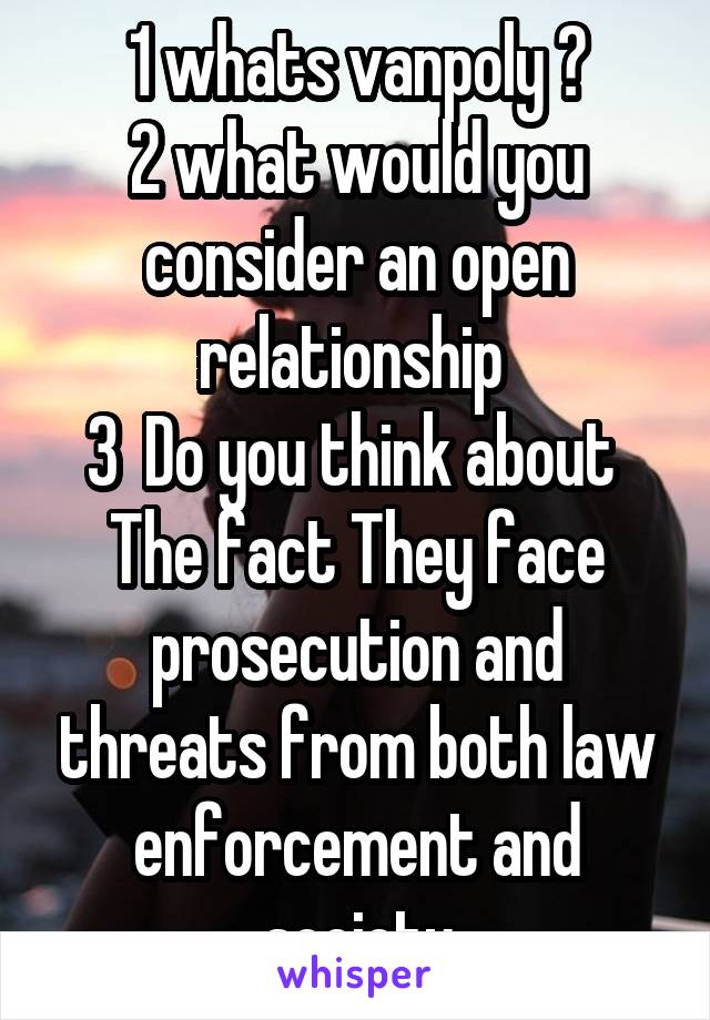 1 whats vanpoly ?
2 what would you consider an open relationship 
3  Do you think about  The fact They face prosecution and threats from both law enforcement and society
