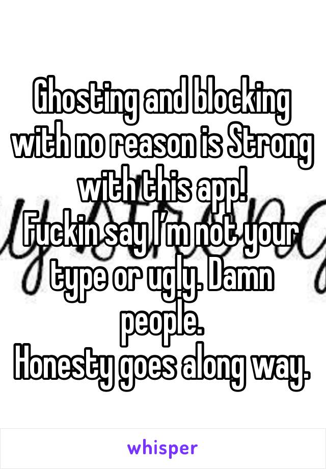 Ghosting and blocking with no reason is Strong with this app!
Fuckin say I’m not your type or ugly. Damn people. 
Honesty goes along way.