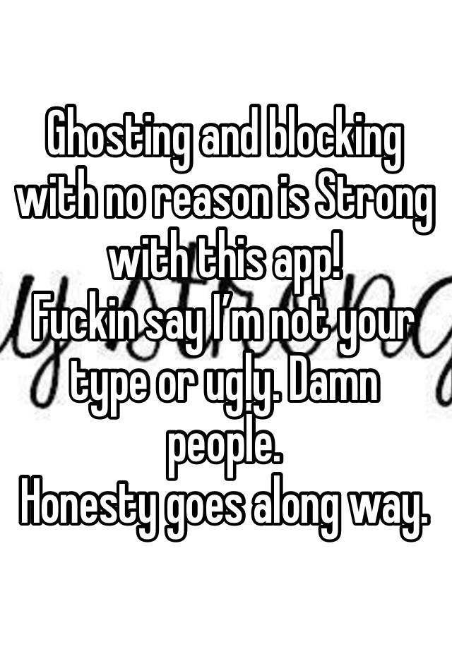 Ghosting and blocking with no reason is Strong with this app!
Fuckin say I’m not your type or ugly. Damn people. 
Honesty goes along way.