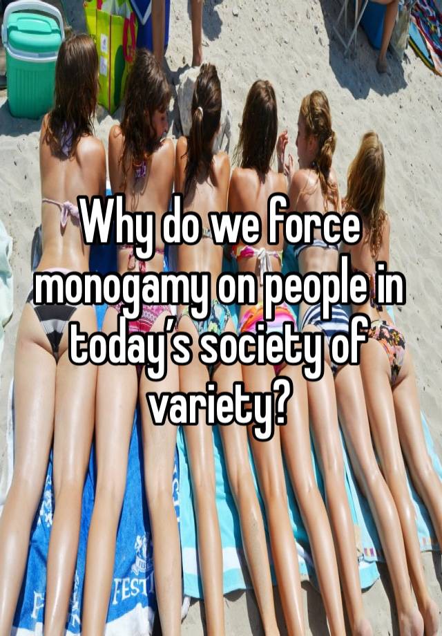 Why do we force monogamy on people in today’s society of variety?