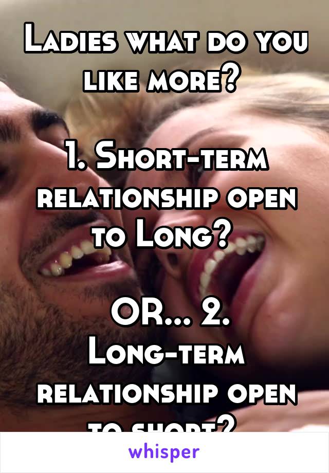 Ladies what do you like more? 

1. Short-term relationship open to Long? 

 OR... 2. Long-term relationship open to short? 