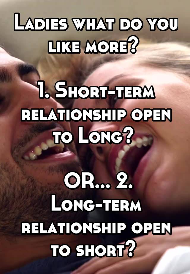 Ladies what do you like more? 

1. Short-term relationship open to Long? 

 OR... 2. Long-term relationship open to short? 