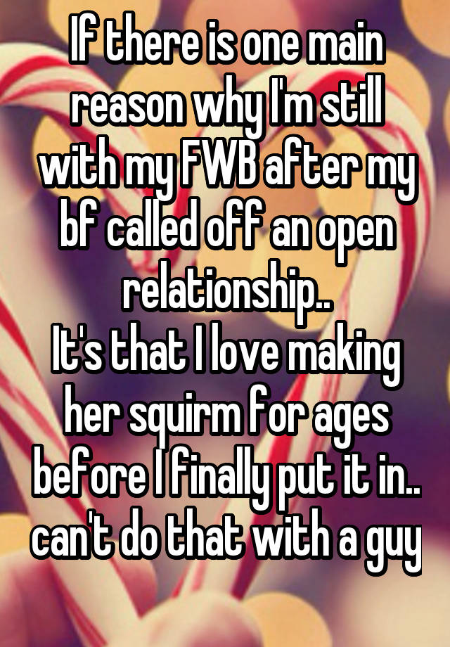 If there is one main reason why I'm still with my FWB after my bf called off an open relationship..
It's that I love making her squirm for ages before I finally put it in.. can't do that with a guy 