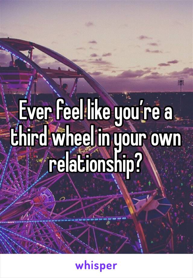 Ever feel like you’re a third wheel in your own relationship?