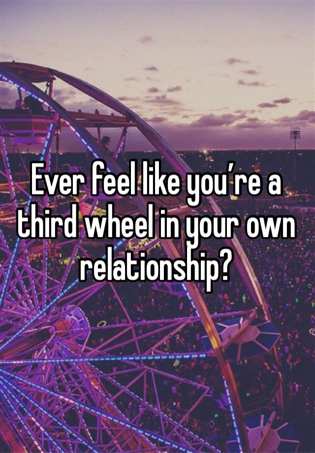 Ever feel like you’re a third wheel in your own relationship?