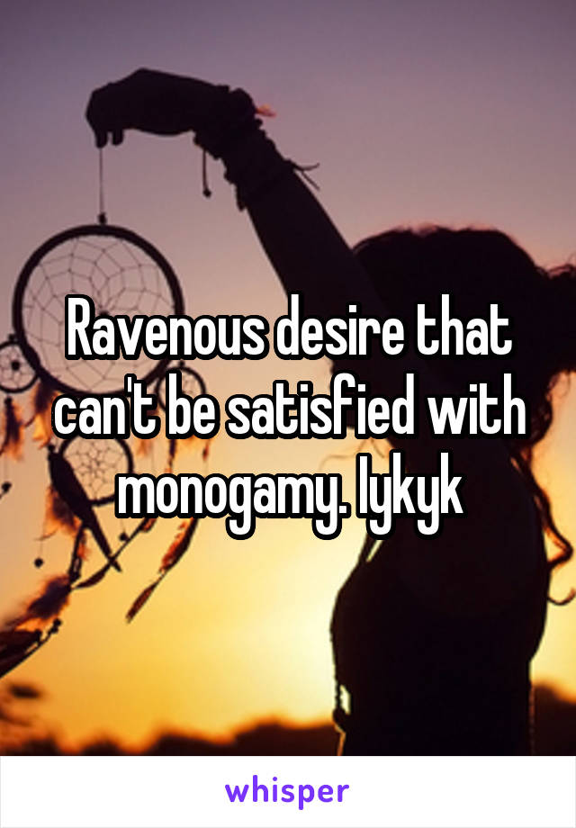 Ravenous desire that can't be satisfied with monogamy. Iykyk