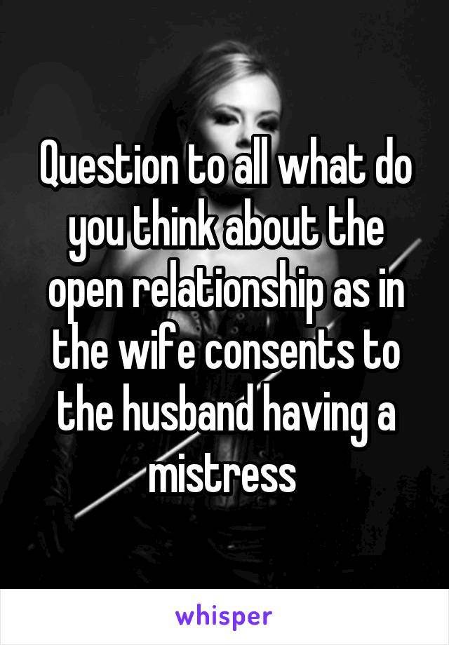 Question to all what do you think about the open relationship as in the wife consents to the husband having a mistress 