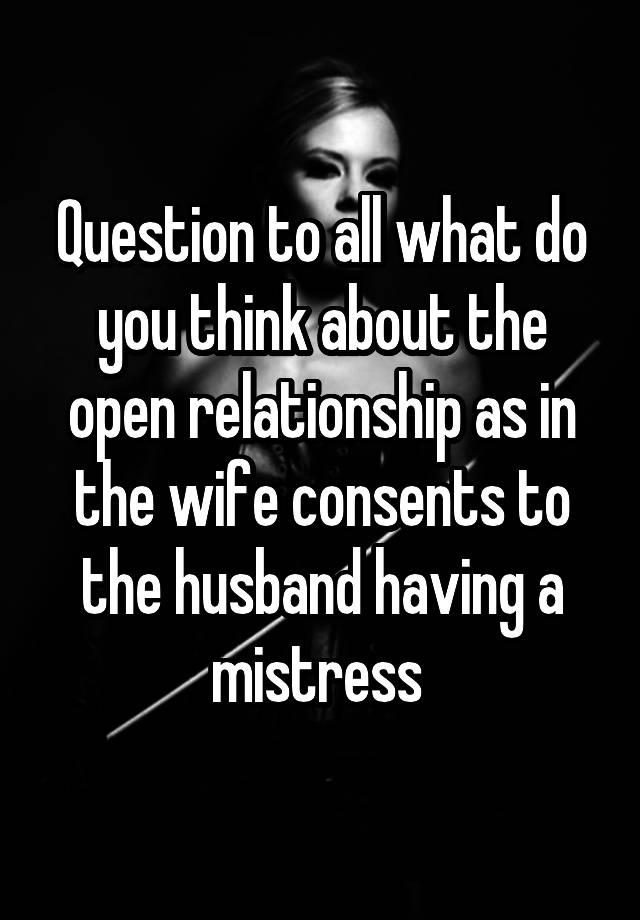 Question to all what do you think about the open relationship as in the wife consents to the husband having a mistress 