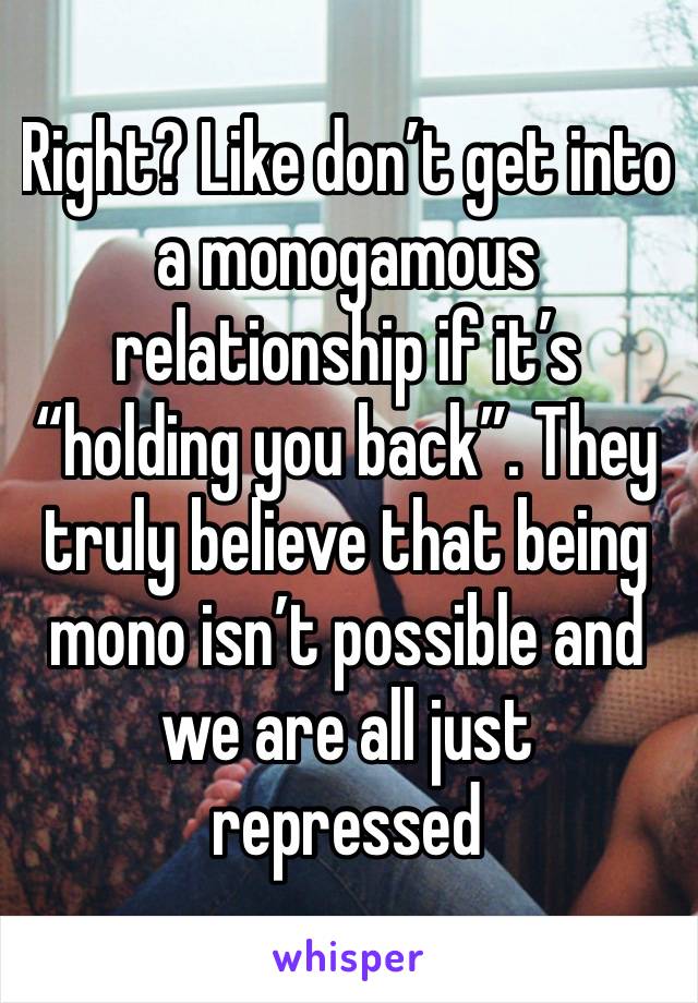 Right? Like don’t get into a monogamous relationship if it’s “holding you back”. They truly believe that being mono isn’t possible and we are all just repressed 