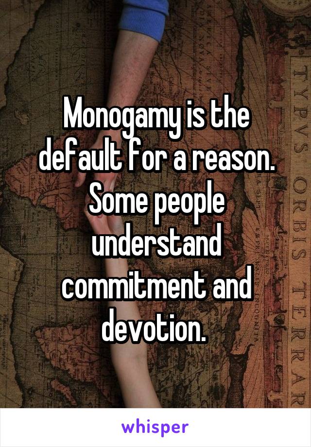 Monogamy is the default for a reason. Some people understand commitment and devotion. 