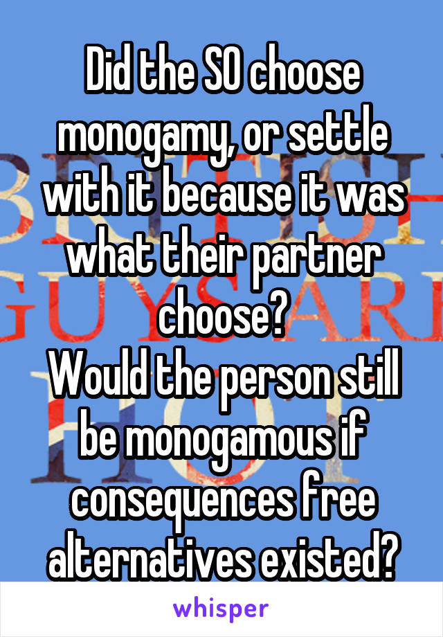Did the SO choose monogamy, or settle with it because it was what their partner choose?
Would the person still be monogamous if consequences free alternatives existed?