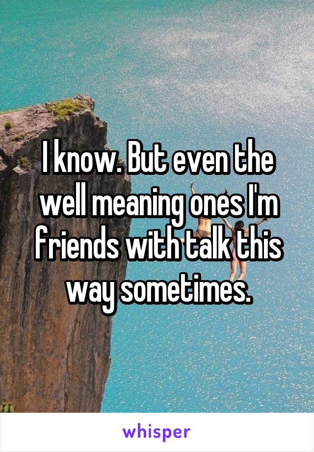 I know. But even the well meaning ones I'm friends with talk this way sometimes.