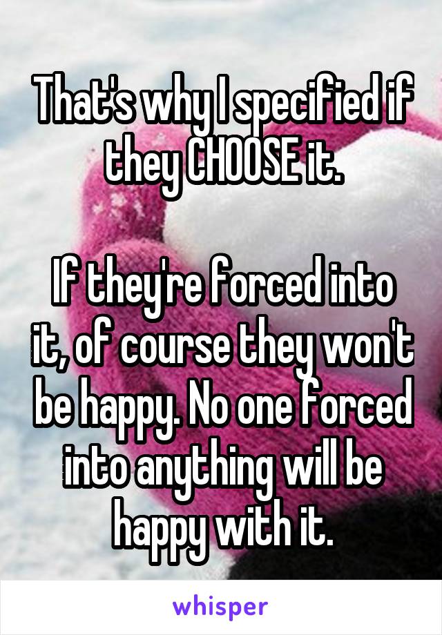 That's why I specified if they CHOOSE it.

If they're forced into it, of course they won't be happy. No one forced into anything will be happy with it.
