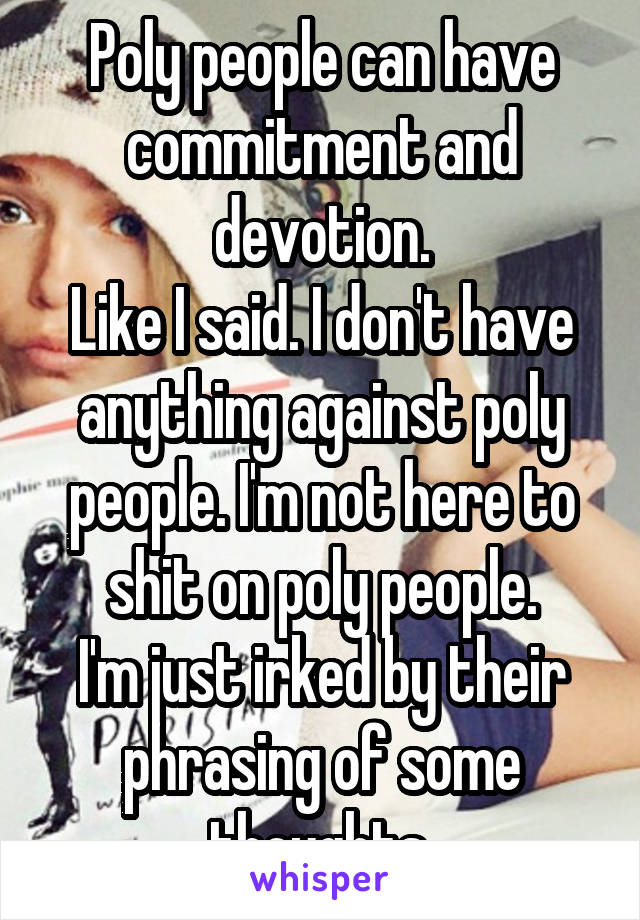 Poly people can have commitment and devotion.
Like I said. I don't have anything against poly people. I'm not here to shit on poly people.
I'm just irked by their phrasing of some thoughts.