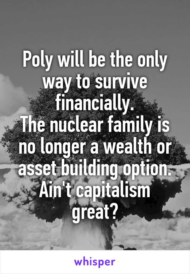Poly will be the only way to survive financially.
The nuclear family is no longer a wealth or asset building option.
Ain't capitalism great?