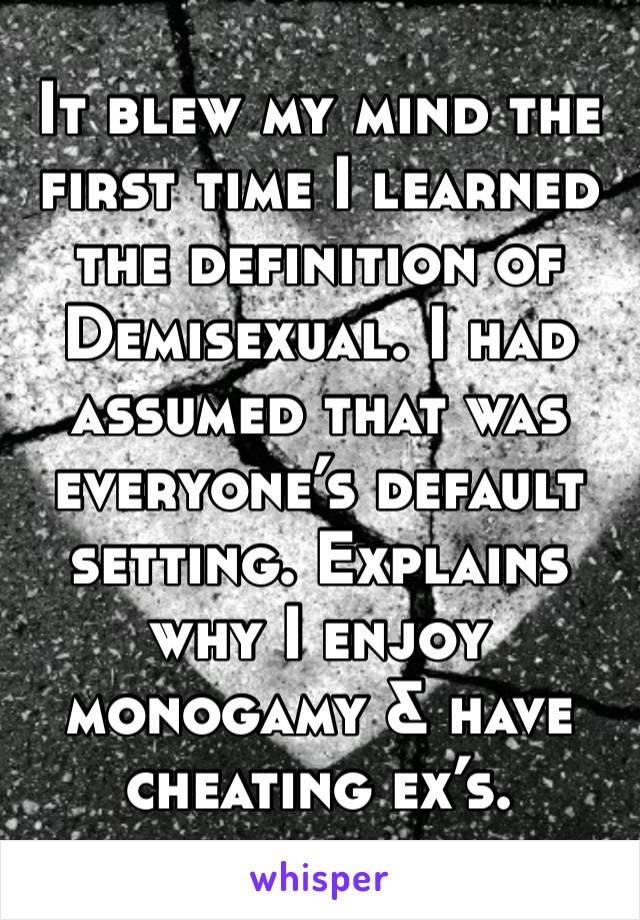 It blew my mind the first time I learned the definition of Demisexual. I had assumed that was everyone’s default setting. Explains why I enjoy monogamy & have cheating ex’s.
