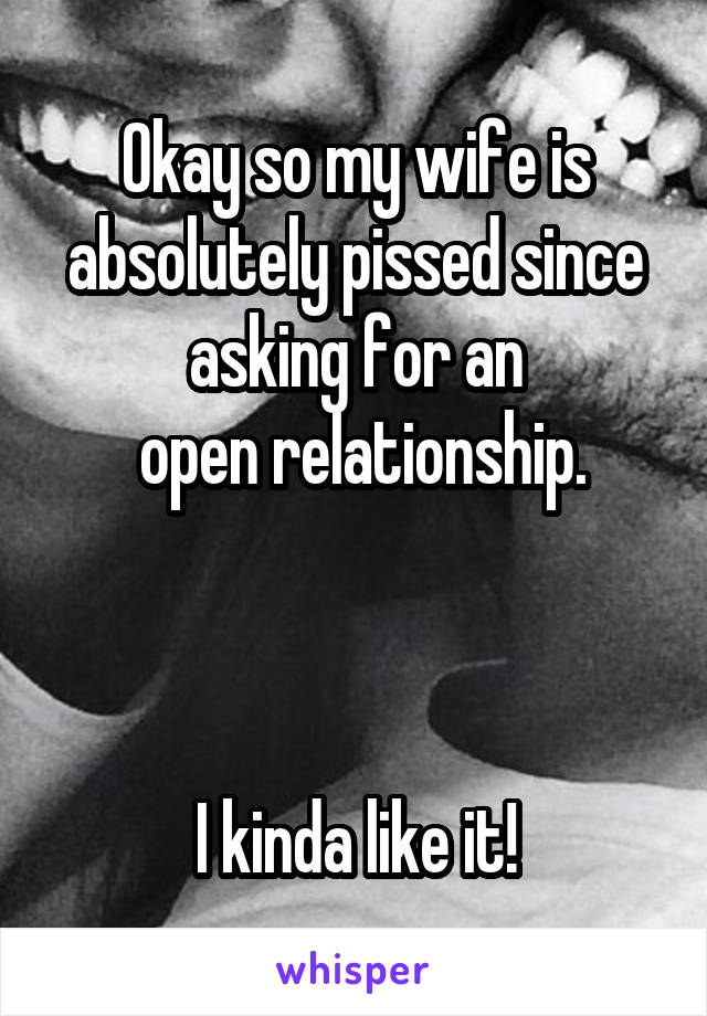 Okay so my wife is absolutely pissed since asking for an
 open relationship.



I kinda like it!