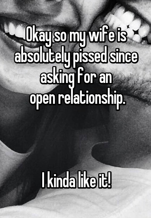 Okay so my wife is absolutely pissed since asking for an
 open relationship.



I kinda like it!