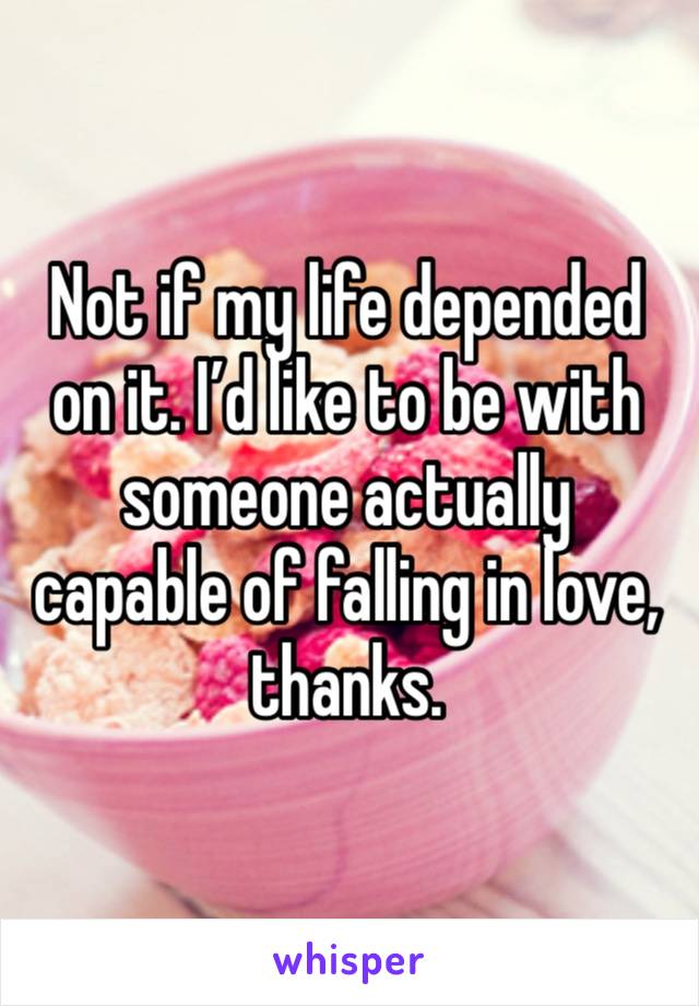 Not if my life depended on it. I’d like to be with someone actually capable of falling in love, thanks. 