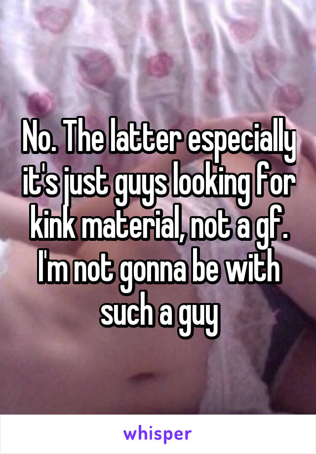 No. The latter especially it's just guys looking for kink material, not a gf. I'm not gonna be with such a guy