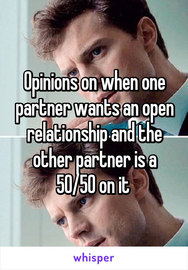 Opinions on when one partner wants an open relationship and the other partner is a 50/50 on it 