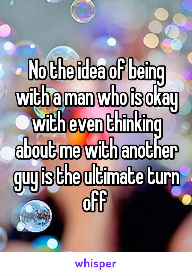 No the idea of being with a man who is okay with even thinking about me with another guy is the ultimate turn off 