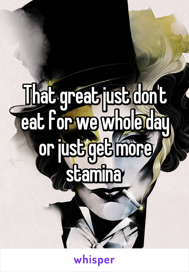 That great just don't eat for we whole day or just get more stamina 