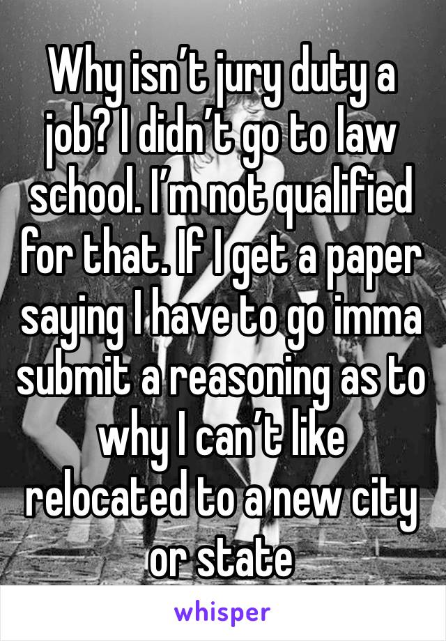 Why isn’t jury duty a job? I didn’t go to law school. I’m not qualified for that. If I get a paper saying I have to go imma submit a reasoning as to why I can’t like relocated to a new city or state