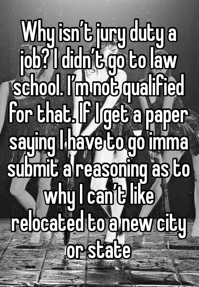 Why isn’t jury duty a job? I didn’t go to law school. I’m not qualified for that. If I get a paper saying I have to go imma submit a reasoning as to why I can’t like relocated to a new city or state