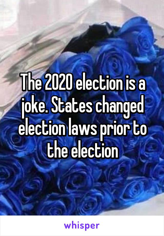 The 2020 election is a joke. States changed election laws prior to the election