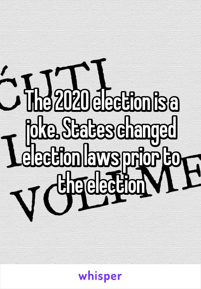 The 2020 election is a joke. States changed election laws prior to the election